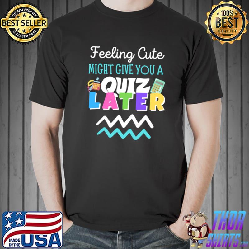 Feeling Cute Might Give You A Quiz Later - Teacher T-Shirt