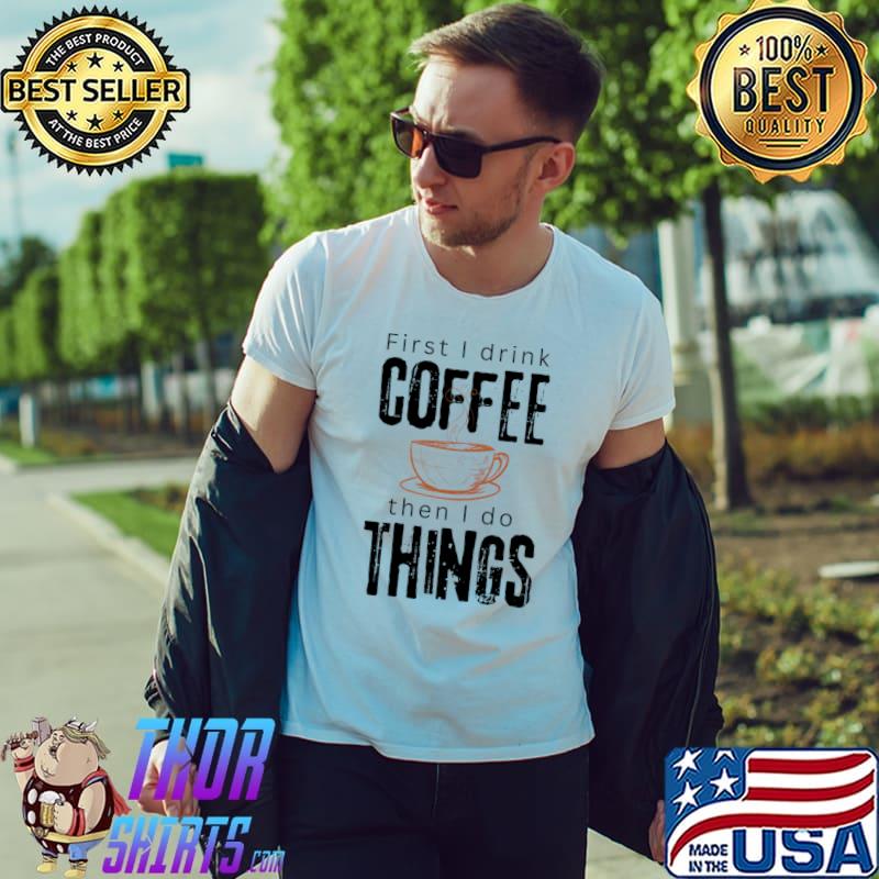 First I drink coffee then I do things T-Shirt