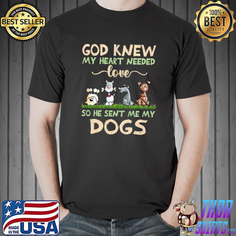 God Knew My Heart Needed Love So He Sent Me My Dogs T-Shirt