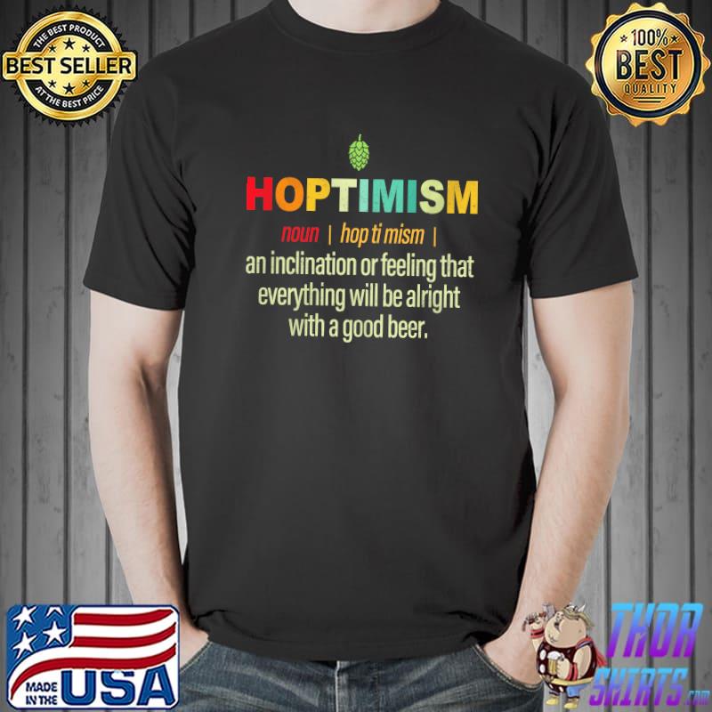 Hoptimism noun an inclination or feeling that everything will be alright with a good beer shirt