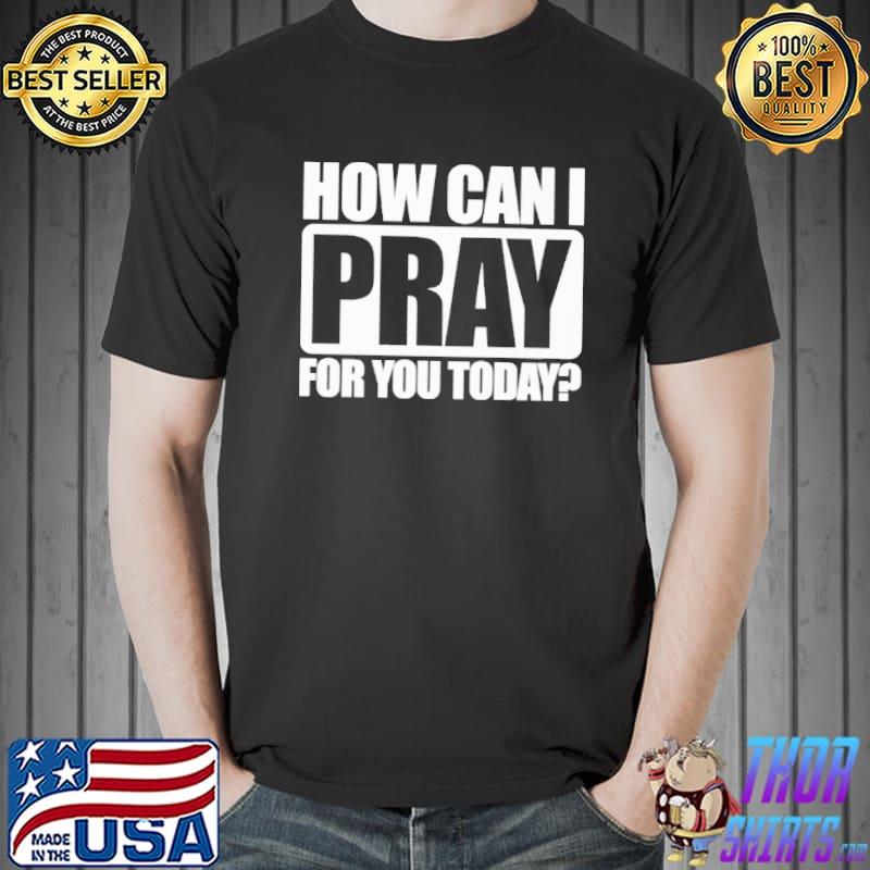 How Can I Pray For You Today shirt