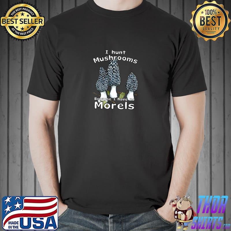 I Hunt Mushrooms Because I Habe No Morels T-Shirt