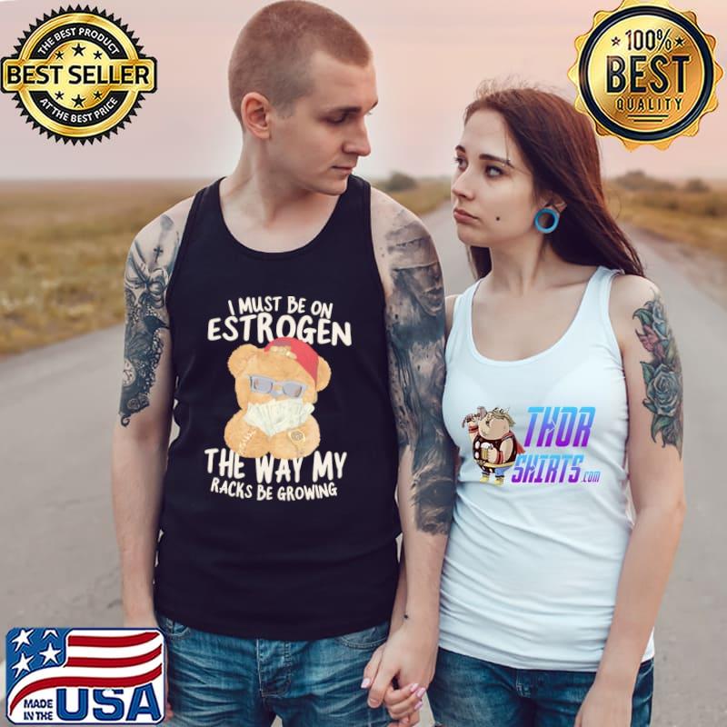 I must be on estrogen the way my racks be growing T-Shirt Tank Top