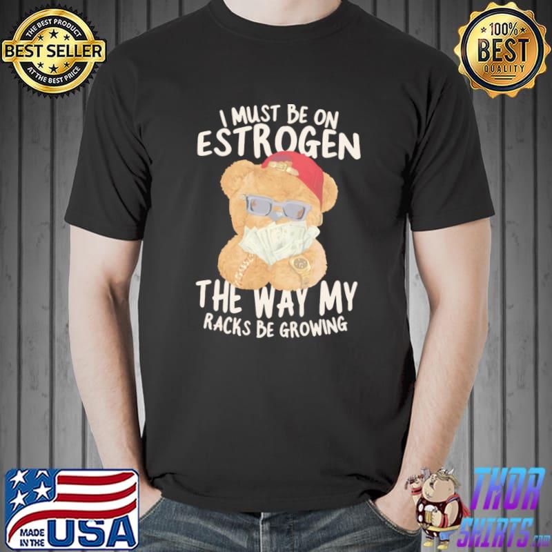 I must be on estrogen the way my racks be growing T-Shirt