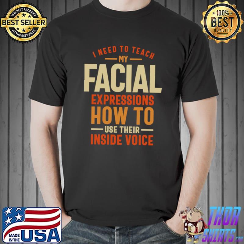 I Need To Teach My Facial Inside Voice Please My Facial Expressions Need Break T-Shirt
