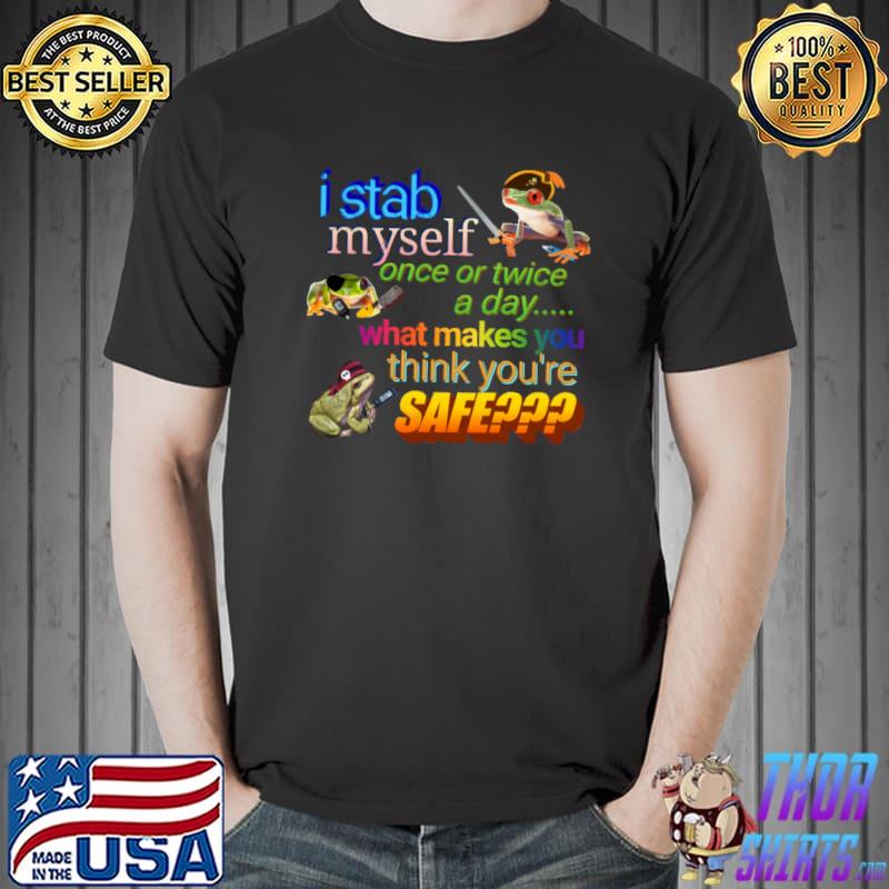 I stab myself once or twice a day what makes think you're safe frog T-Shirt