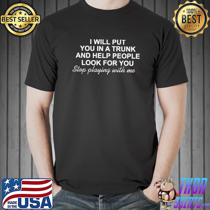 I will put you in a trunk and help people look for you playing with me T-Shirt
