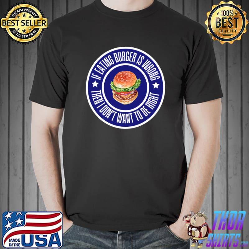 If Eating Burger Is Wrong Then I Don't Want To Be Right T-Shirt
