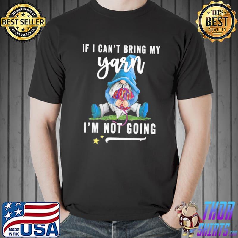 If I can't bring my yarn ,I'm not going gnome shirt