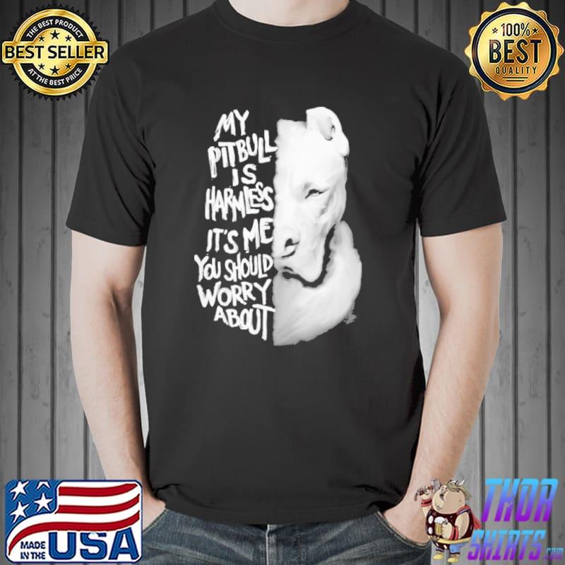 My Pitbull Is Harmless it's me you should worry about shirt