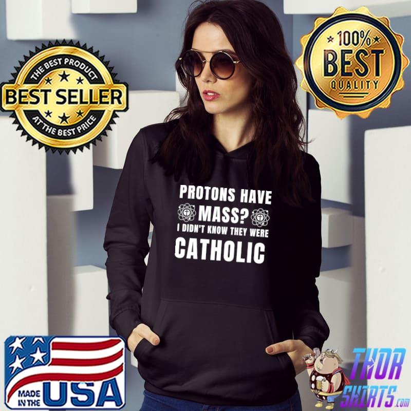 Protons have mass didn't know they were catholic T-Shirt Hoodie