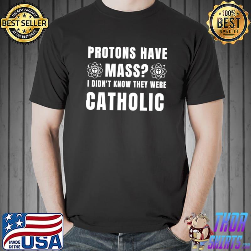 Protons have mass didn't know they were catholic T-Shirt