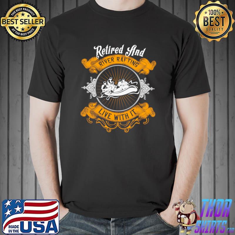 Retired and river rafting live with it T-Shirt