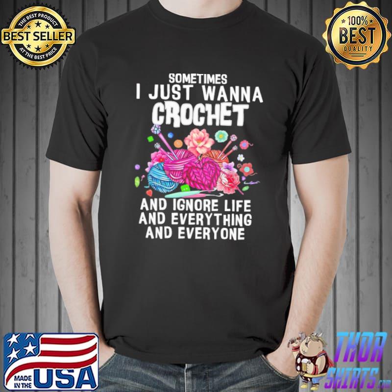 Sometimes I just wanna crochet and ignore life and everything and everyone shirt