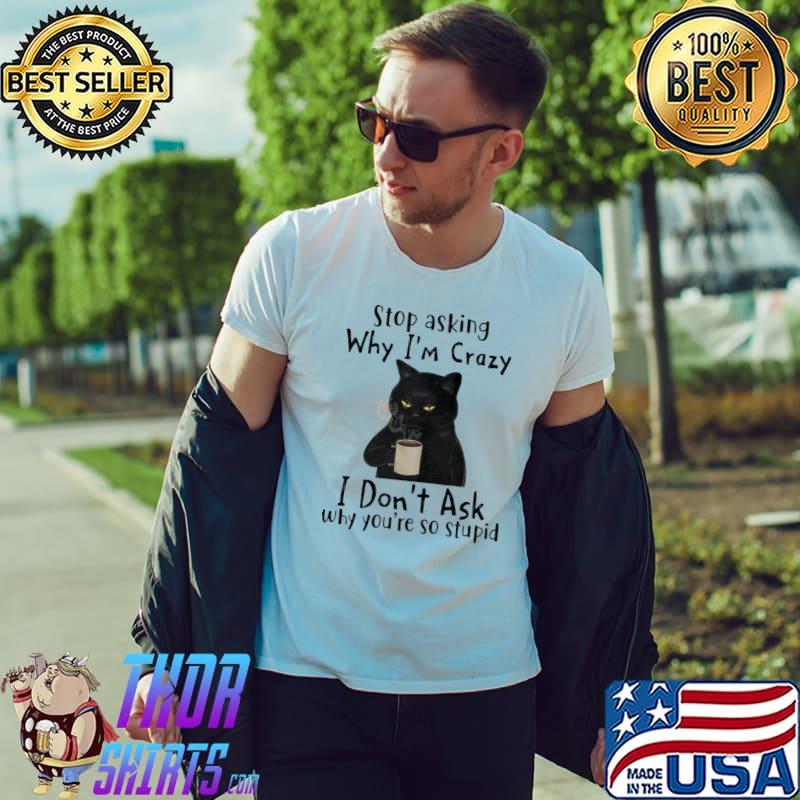Stop asking why I'm crazy I don't ask why you're so stupid black cat drink coffee shirt