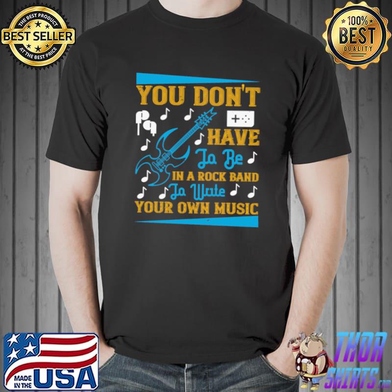 You Don't Have To Bes In A Rocks Bandss To Write Your Music T-Shirt