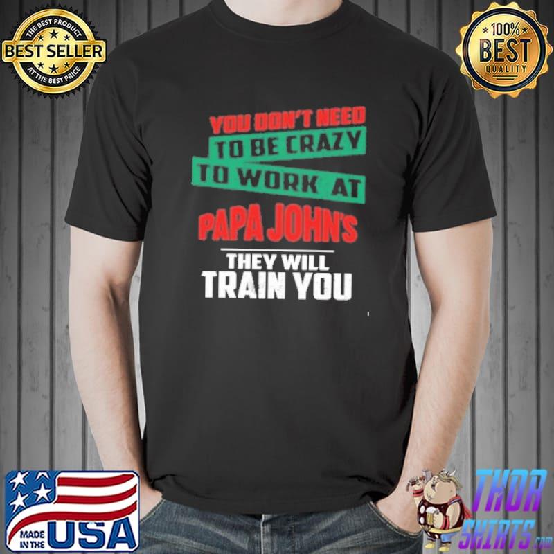 You don't need to be crazy to work at Papa John's they will train you Stitch shirt