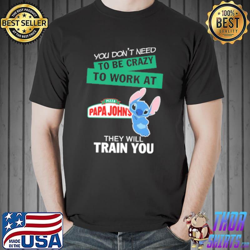 You don't need to be crazy to work at Pizza Papa John's they will train you Stitch shirt