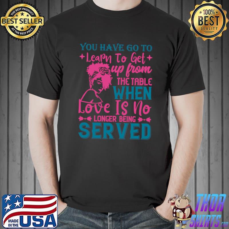 You've got to learn to leave the table when love's no longer being served T-Shirt