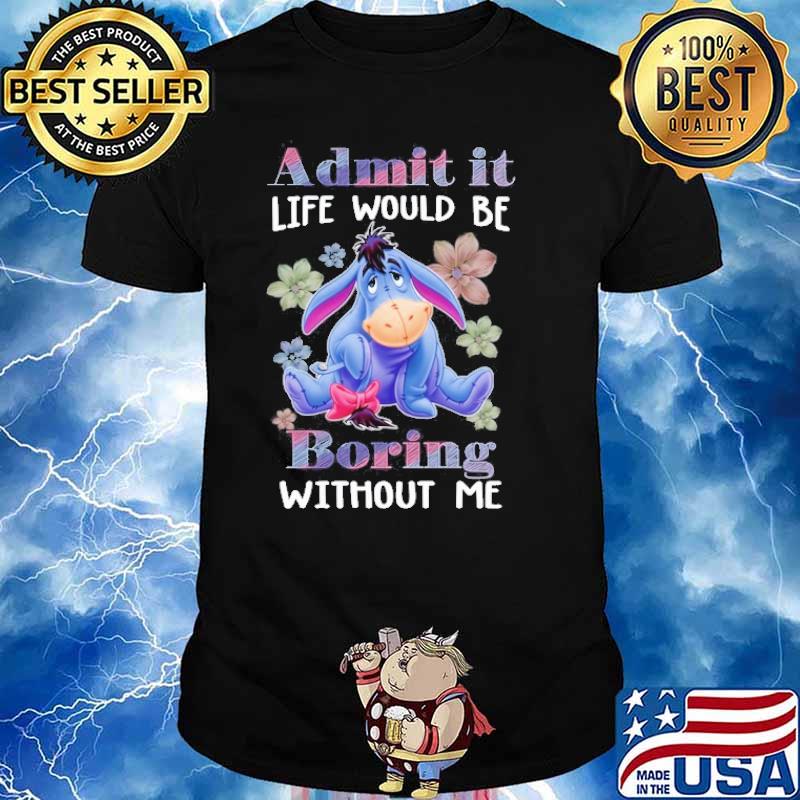 Admit it life would be boring without me Eeyore shirt