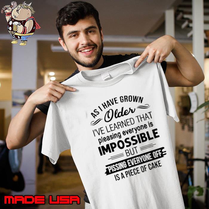 As I Have Grown Older I've Learned Impossible Pissing Off shirt