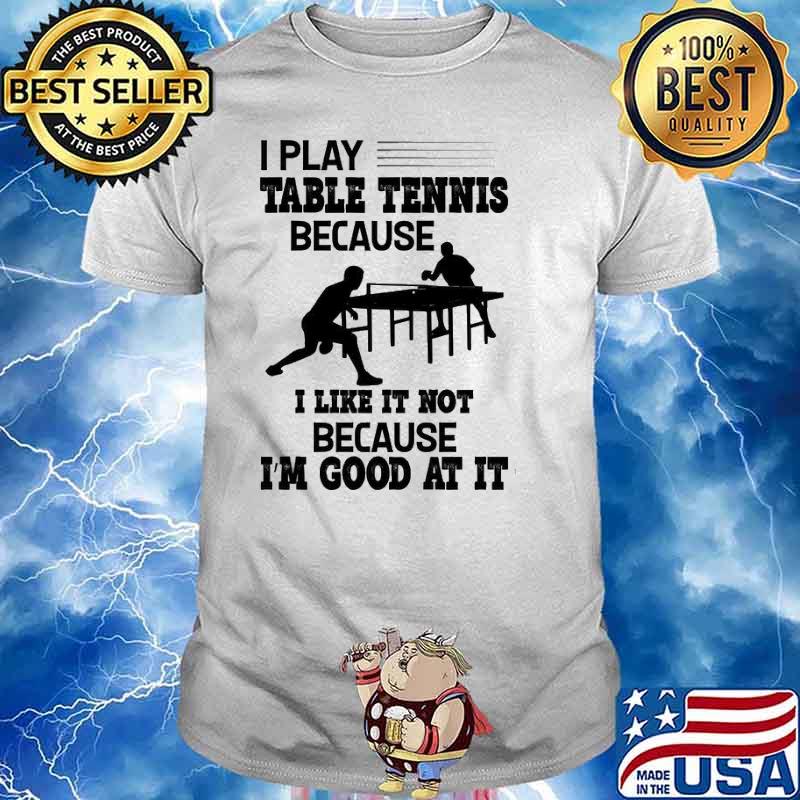 I Play Table Tennis Because I Like It Not Because I'm Good shirt