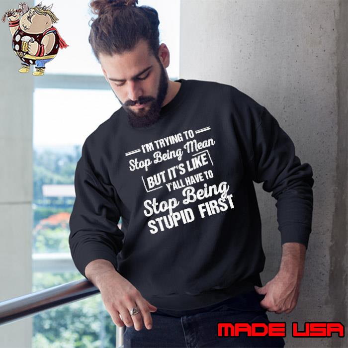 I'm trying to stop being mean like stop being stupid first shirt