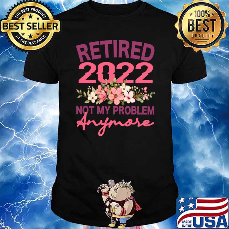 Retired 2022 Not My Problem Anymore Flowers Retirement T-Shirt