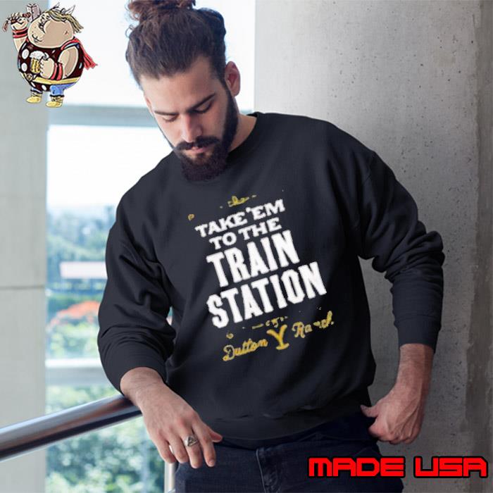 Take em to the train station dutton ranel Fajlu Sarder shirt