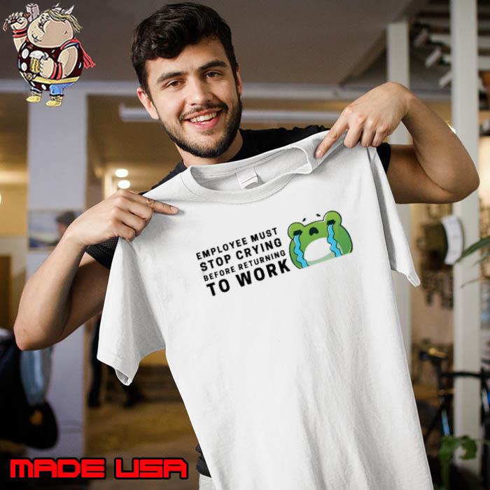 Employees Must Stop Crying Before Returning To Work Shirt Unisex