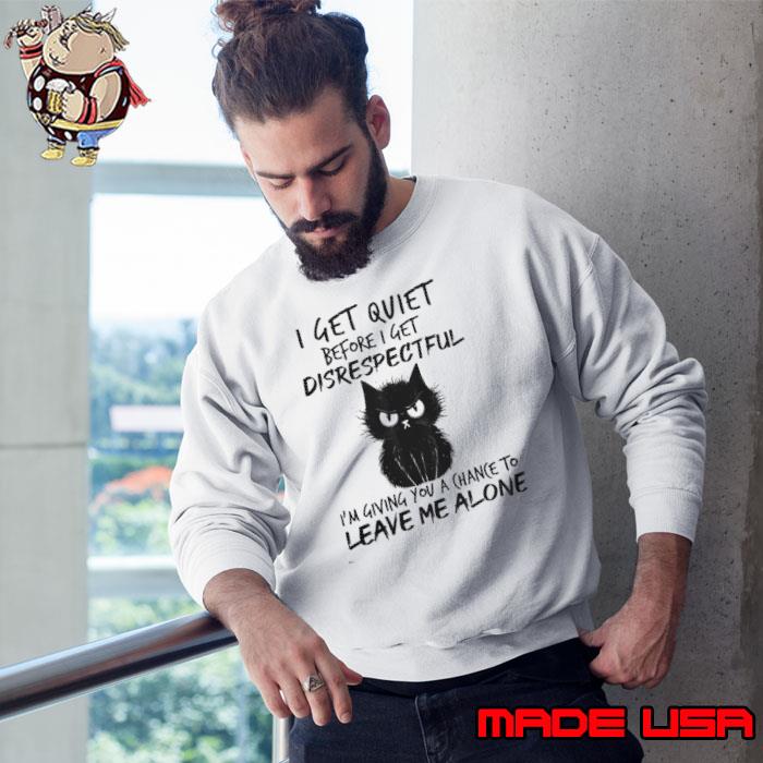 I get quiet before i get disrespectful giving you a chance leave me alone cat s Sweatshirt