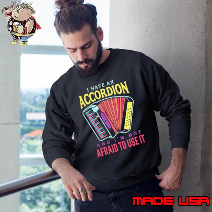 I have an accordion and i'm not afraid to use it s Sweatshirt