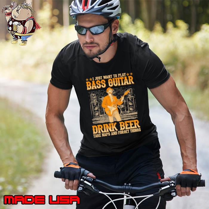 I Just want to play bass guitar drink beer take naps and forget s Unisex