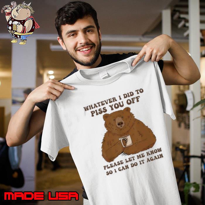 Bear Whatever I Did To Piss You Off Please Let Me Know So I Can Do It Again s Unisex