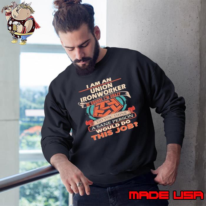 I am an union ironworker do you think sane person would do s Sweatshirt