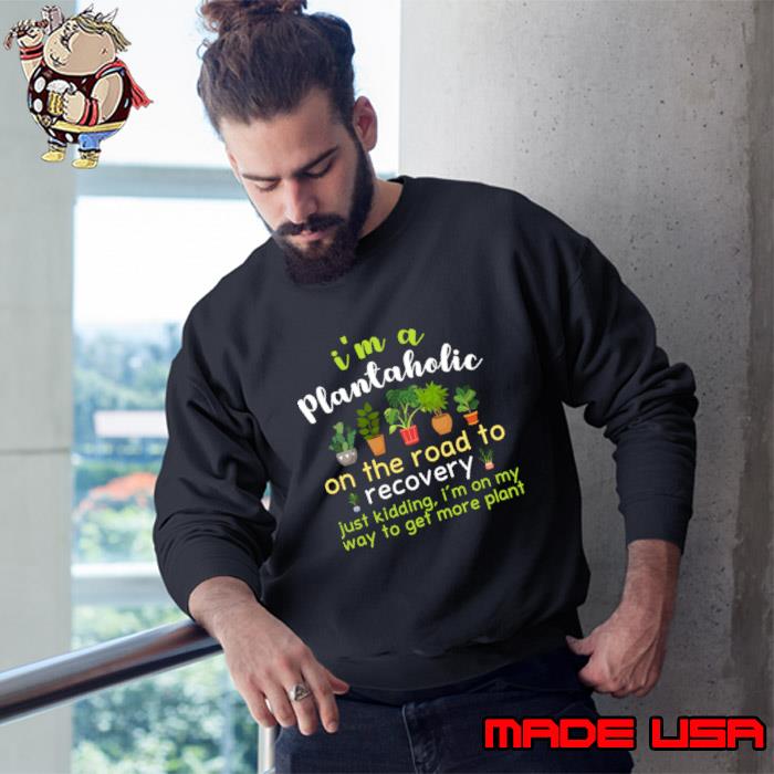 I'm A Plantaholic On The Road to Recovery Just Kidding More Plant T-Shirt,  hoodie, sweater, long sleeve and tank top