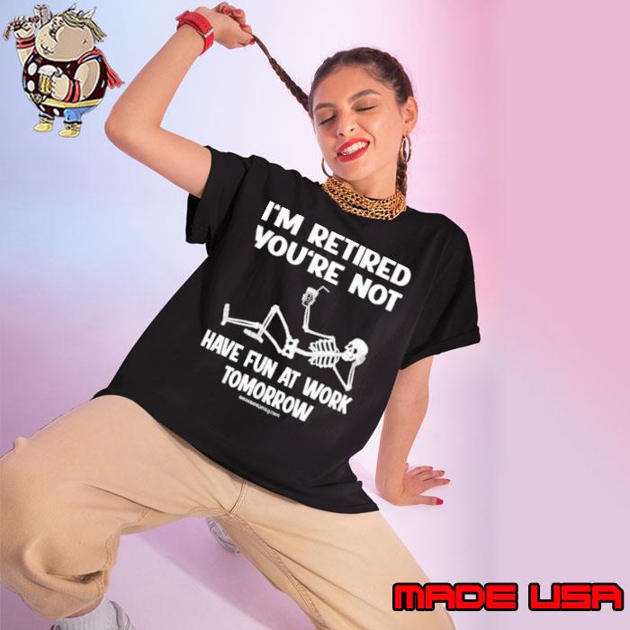 I’m Retired You're Not Have Fun At Work Tomorrow Skeleton shirt