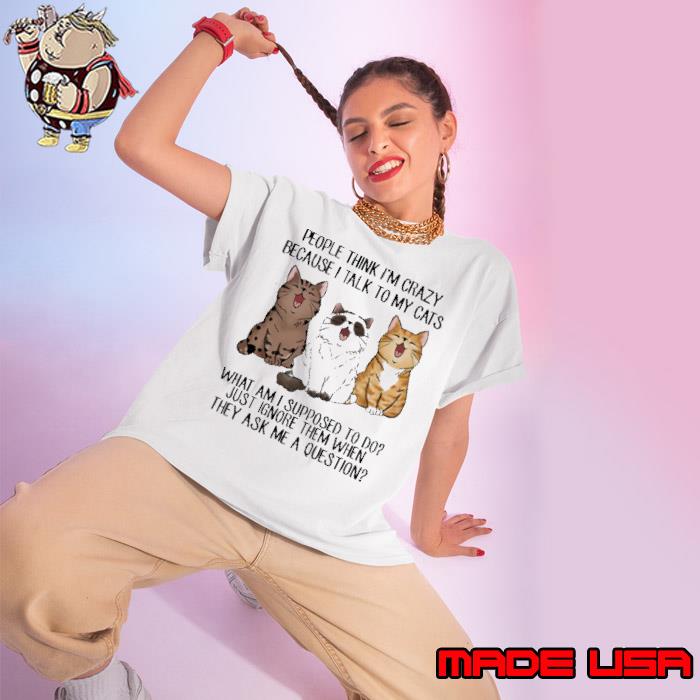 People Think I'm Crazy Because I Talk To My Cats What Am Supposed shirt