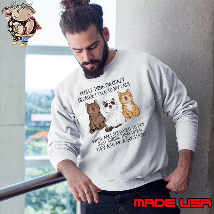 People Think I'm Crazy Because I Talk To My Cats What Am Supposed s Sweatshirt