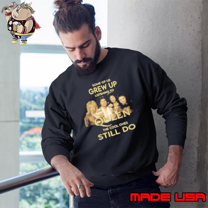 Some Of Us Grew Up Listening To Queen The Cool Ones Still Do Shirt Sweatshirt