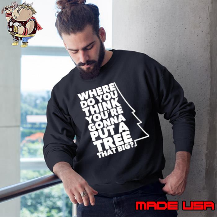 Where Do You Think You’re Gonna Put A Tree That Big shirt