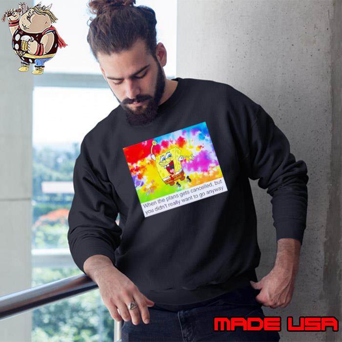 SpongeBob when the plans gets cancelled but you didn’t really want s Sweatshirt
