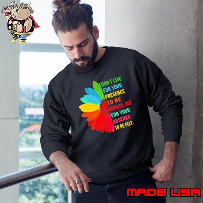 Don't live for your presence to be noticed but your daisy s Sweatshirt