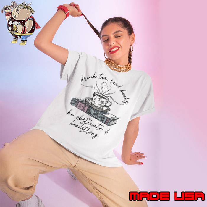 Drink tea read books be obstinate and headstrong shirt