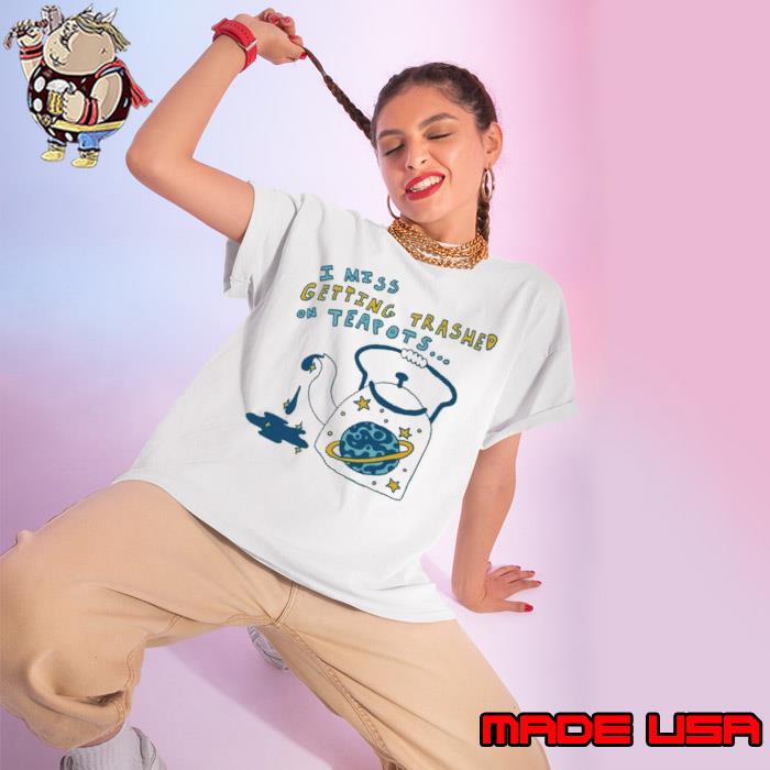 I miss getting trashed on teapots shirt