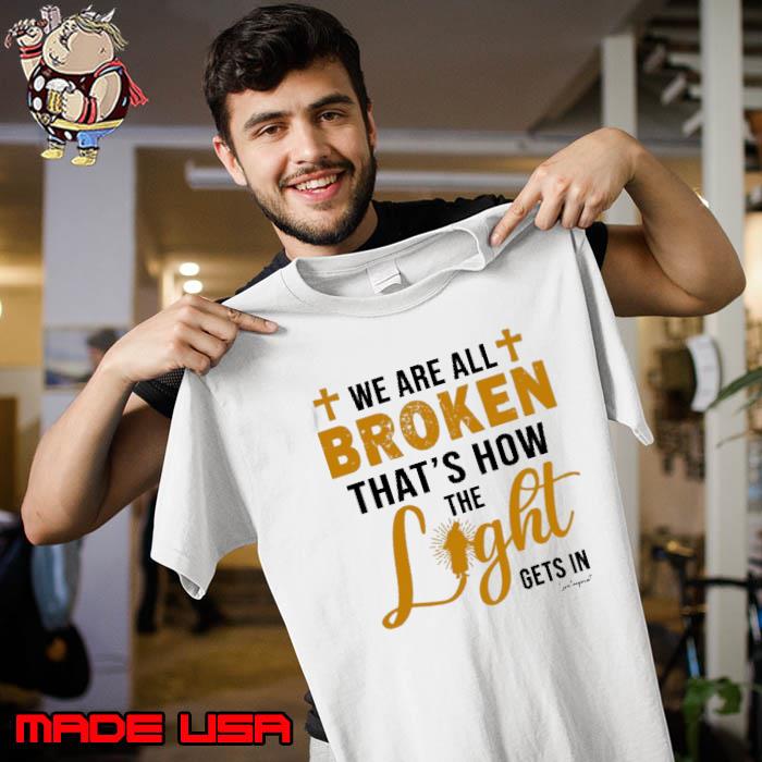 We‘re All Broken That’s How The Light Gets In shirt