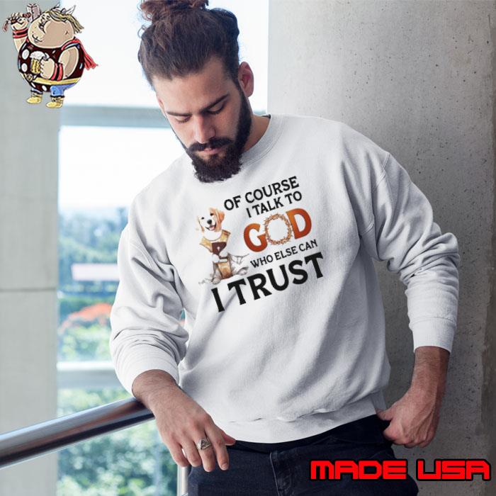 Dog of course I talk to god who else can I trust s Sweatshirt