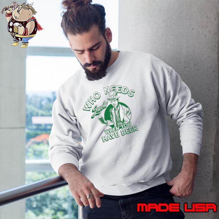 Who Needs Luck When You Have Beer Shirt Sweatshirt