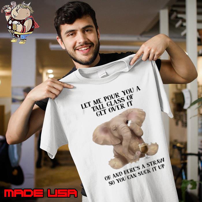 Let Me Pour You A Tall Glass Of Get Over It can suck it up elephan shirt