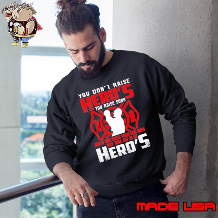Nice you don't raise hero's you raise sons if you treat turn out hero's firefighter s Sweatshirt